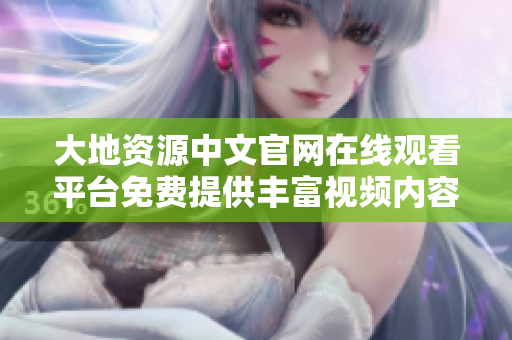大地资源中文官网在线观看平台免费提供丰富视频内容