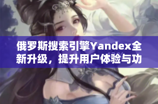 俄罗斯搜索引擎Yandex全新升级，提升用户体验与功能