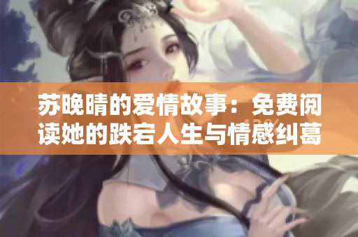 苏晚晴的爱情故事：免费阅读她的跌宕人生与情感纠葛