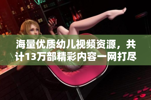 海量优质幼儿视频资源，共计13万部精彩内容一网打尽