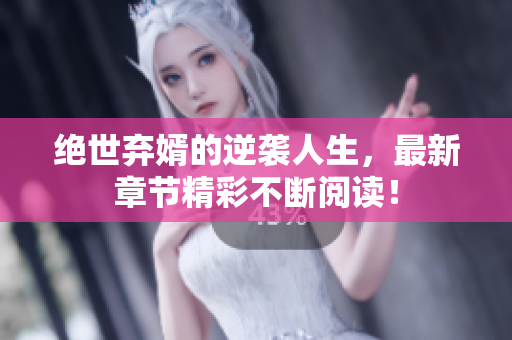 绝世弃婿的逆袭人生，最新章节精彩不断阅读！