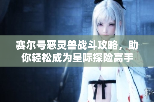 赛尔号恶灵兽战斗攻略，助你轻松成为星际探险高手