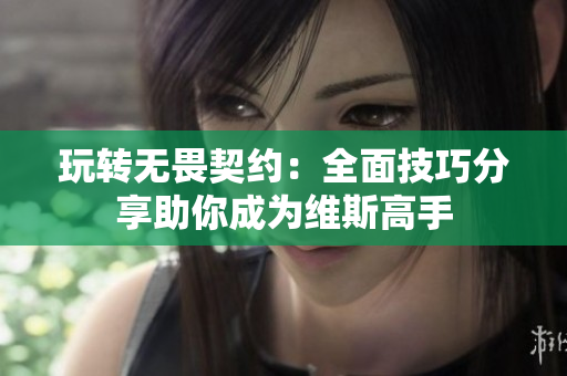 玩转无畏契约：全面技巧分享助你成为维斯高手