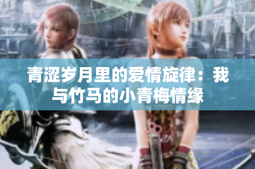 青涩岁月里的爱情旋律：我与竹马的小青梅情缘