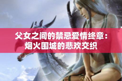 父女之间的禁忌爱情终章：烟火围城的悲欢交织