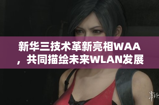 新华三技术革新亮相WAA，共同描绘未来WLAN发展蓝图