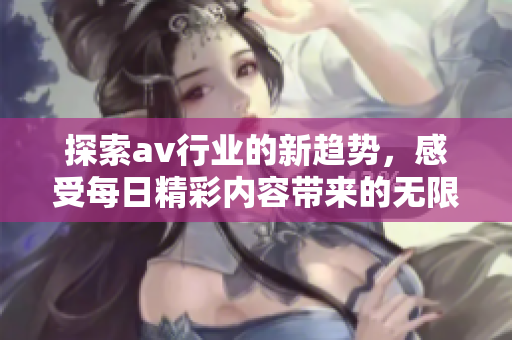 探索av行业的新趋势，感受每日精彩内容带来的无限乐趣