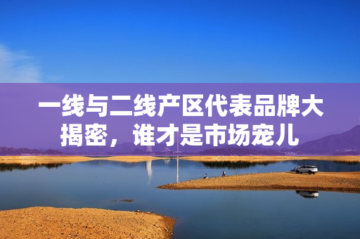 一线与二线产区代表品牌大揭密，谁才是市场宠儿