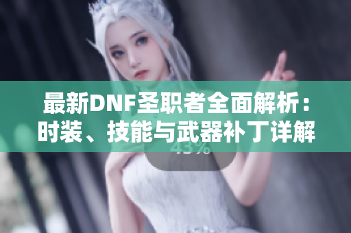 最新DNF圣职者全面解析：时装、技能与武器补丁详解