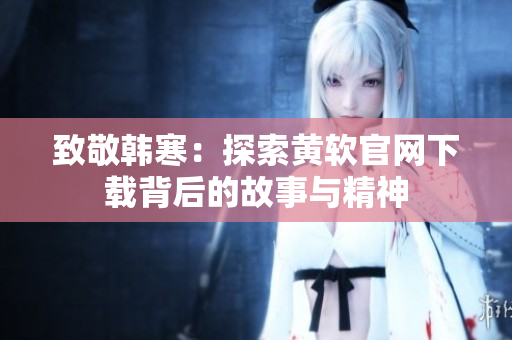 致敬韩寒：探索黄软官网下载背后的故事与精神