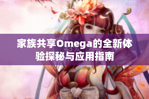 家族共享Omega的全新体验探秘与应用指南