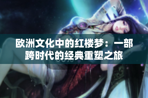 欧洲文化中的红楼梦：一部跨时代的经典重塑之旅