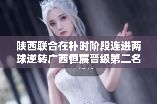 陕西联合在补时阶段连进两球逆转广西恒宸晋级第二名