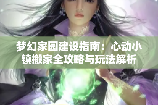 梦幻家园建设指南：心动小镇搬家全攻略与玩法解析