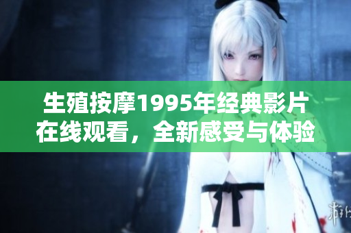 生殖按摩1995年经典影片在线观看，全新感受与体验