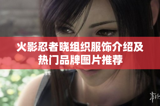 火影忍者晓组织服饰介绍及热门品牌图片推荐