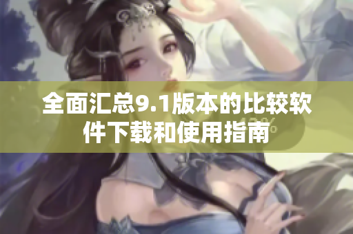 全面汇总9.1版本的比较软件下载和使用指南