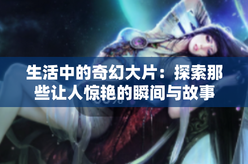 生活中的奇幻大片：探索那些让人惊艳的瞬间与故事