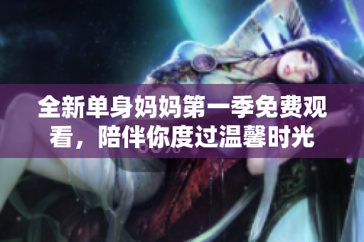 全新单身妈妈第一季免费观看，陪伴你度过温馨时光
