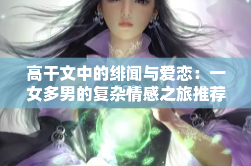 高干文中的绯闻与爱恋：一女多男的复杂情感之旅推荐