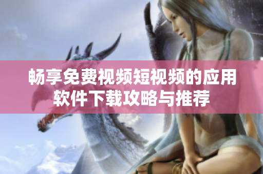 畅享免费视频短视频的应用软件下载攻略与推荐