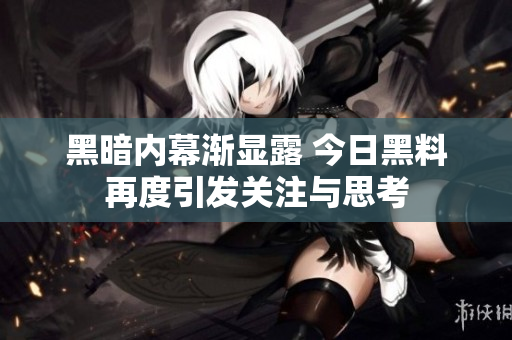 黑暗内幕渐显露 今日黑料再度引发关注与思考