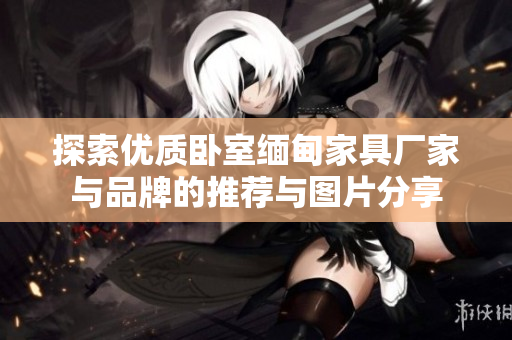 探索优质卧室缅甸家具厂家与品牌的推荐与图片分享