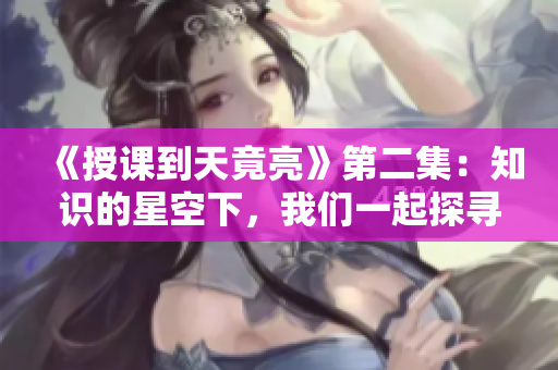 《授课到天竟亮》第二集：知识的星空下，我们一起探寻真理