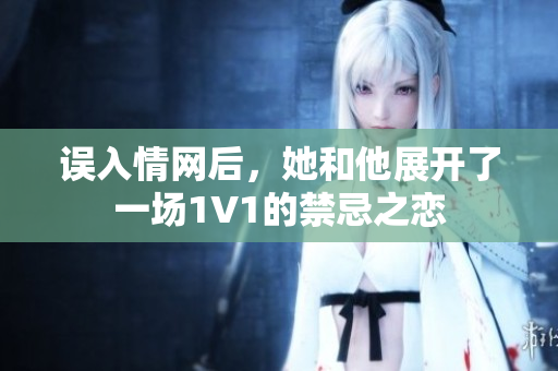 误入情网后，她和他展开了一场1V1的禁忌之恋