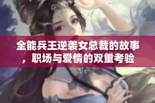 全能兵王逆袭女总裁的故事，职场与爱情的双重考验