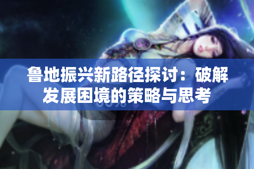 鲁地振兴新路径探讨：破解发展困境的策略与思考