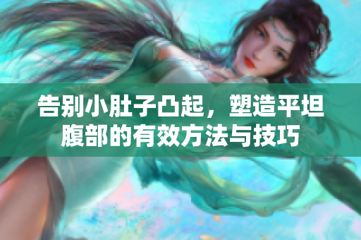 告别小肚子凸起，塑造平坦腹部的有效方法与技巧