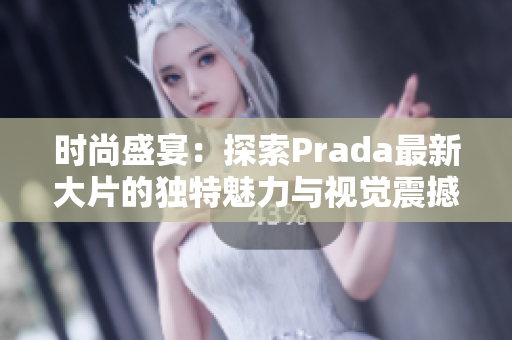 时尚盛宴：探索Prada最新大片的独特魅力与视觉震撼
