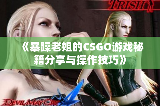 《暴躁老姐的CSGO游戏秘籍分享与操作技巧》