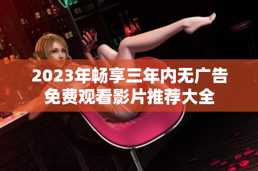 2023年畅享三年内无广告免费观看影片推荐大全