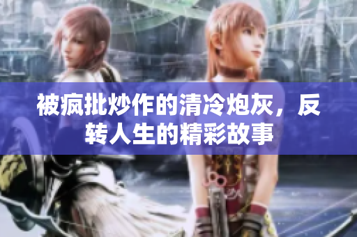 被疯批炒作的清冷炮灰，反转人生的精彩故事