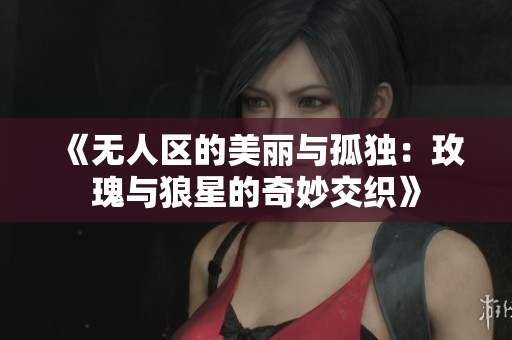 《无人区的美丽与孤独：玫瑰与狼星的奇妙交织》