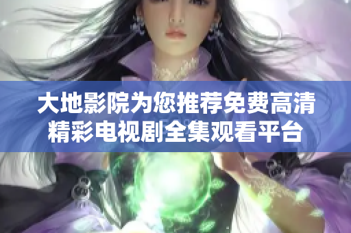 大地影院为您推荐免费高清精彩电视剧全集观看平台