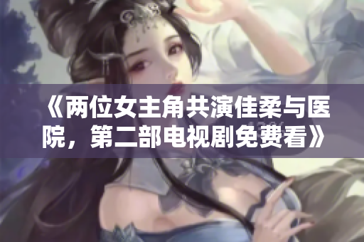 《两位女主角共演佳柔与医院，第二部电视剧免费看》