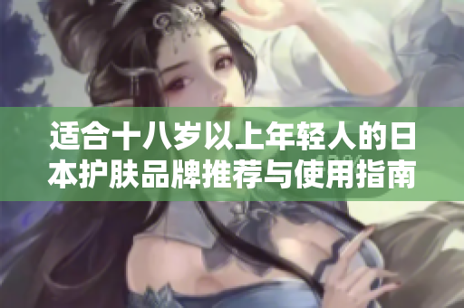 适合十八岁以上年轻人的日本护肤品牌推荐与使用指南