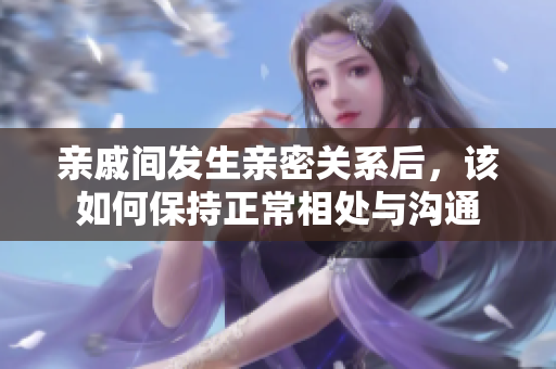 亲戚间发生亲密关系后，该如何保持正常相处与沟通