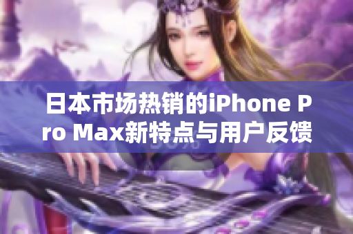 日本市场热销的iPhone Pro Max新特点与用户反馈分析