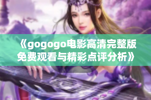 《gogogo电影高清完整版免费观看与精彩点评分析》