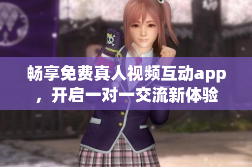 畅享免费真人视频互动app，开启一对一交流新体验