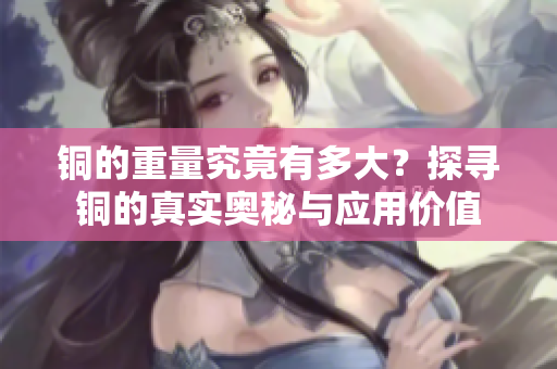 铜的重量究竟有多大？探寻铜的真实奥秘与应用价值
