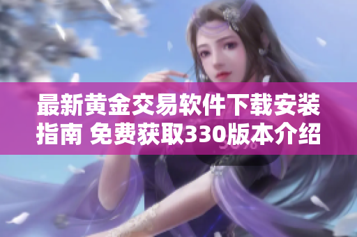 最新黄金交易软件下载安装指南 免费获取330版本介绍