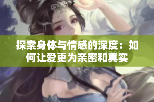探索身体与情感的深度：如何让爱更为亲密和真实