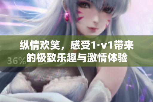 纵情欢笑，感受1·v1带来的极致乐趣与激情体验