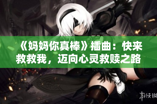 《妈妈你真棒》插曲：快来救救我，迈向心灵救赎之路