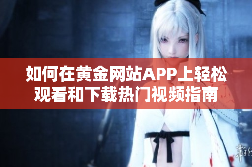 如何在黄金网站APP上轻松观看和下载热门视频指南